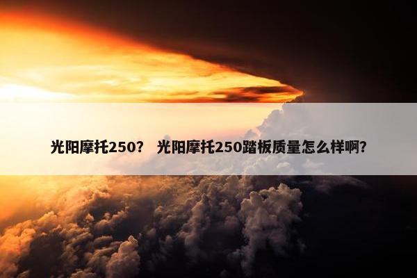 光阳摩托250？ 光阳摩托250踏板质量怎么样啊？