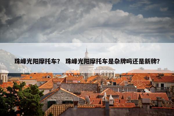珠峰光阳摩托车？ 珠峰光阳摩托车是杂牌吗还是新牌？