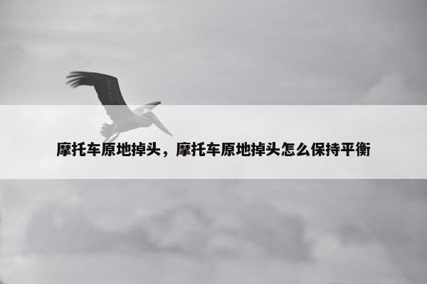 摩托车原地掉头，摩托车原地掉头怎么保持平衡