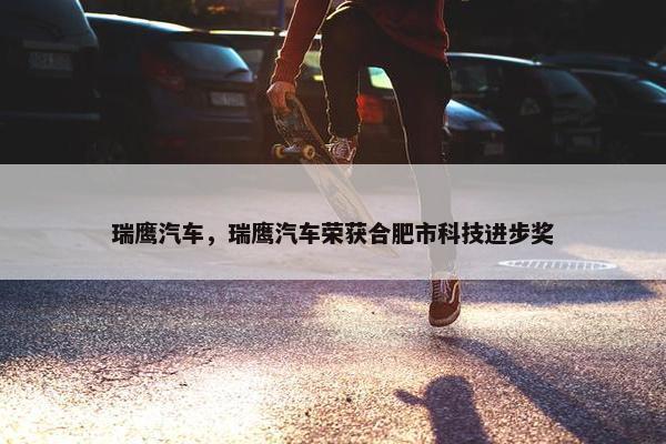 瑞鹰汽车，瑞鹰汽车荣获合肥市科技进步奖
