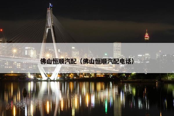佛山恒顺汽配（佛山恒顺汽配电话）