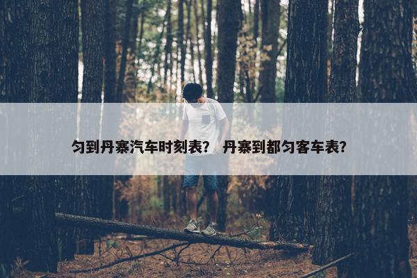 匀到丹寨汽车时刻表？ 丹寨到都匀客车表？