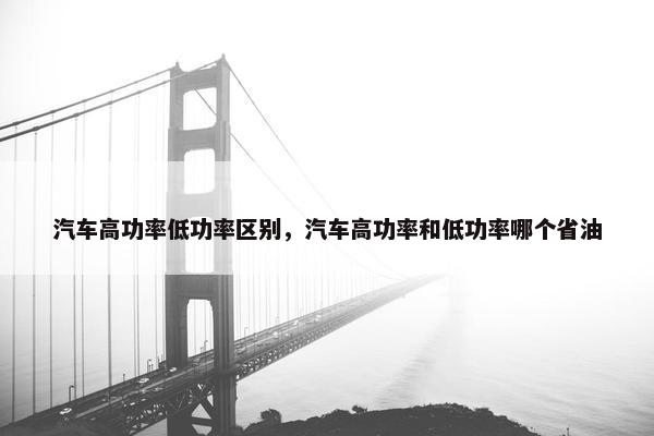 汽车高功率低功率区别，汽车高功率和低功率哪个省油