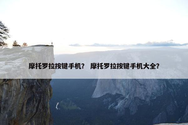 摩托罗拉按键手机？ 摩托罗拉按键手机大全？
