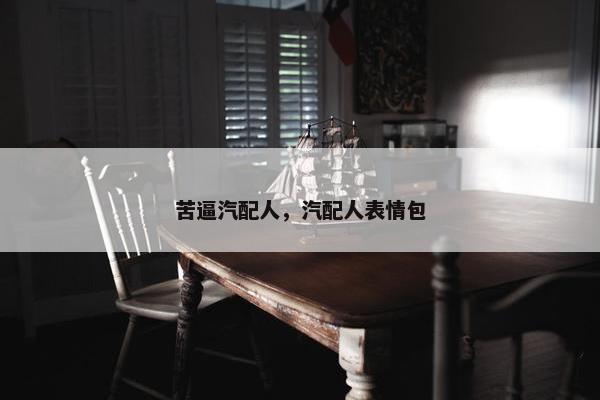 苦逼汽配人，汽配人表情包