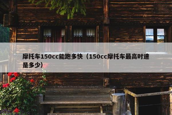 摩托车150cc能跑多快（150cc摩托车最高时速是多少）