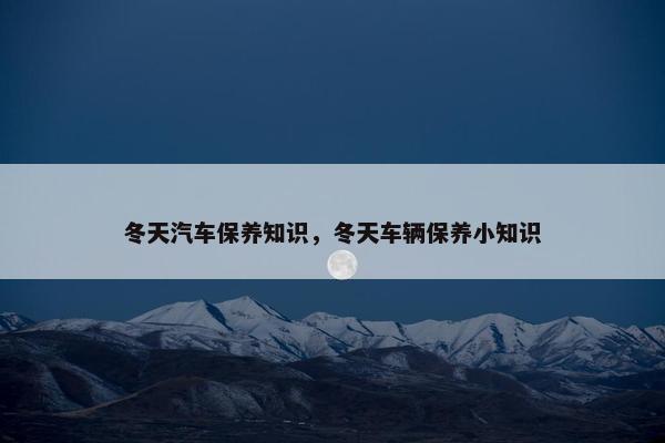 冬天汽车保养知识，冬天车辆保养小知识
