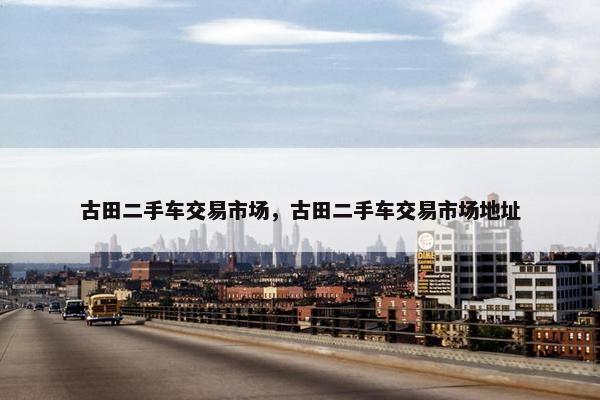 古田二手车交易市场，古田二手车交易市场地址