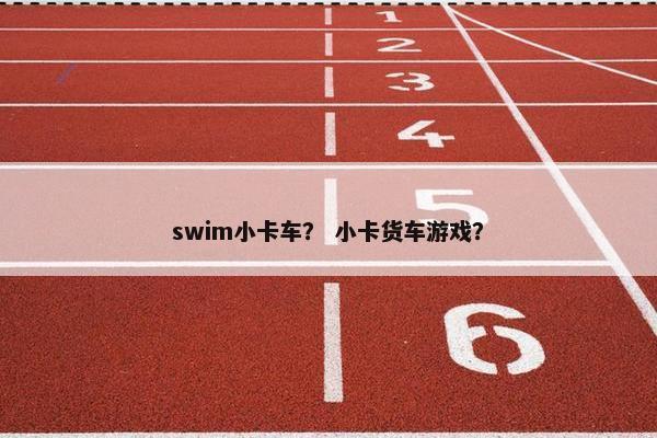 swim小卡车？ 小卡货车游戏？
