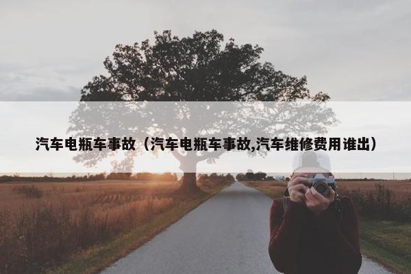 汽车电瓶车事故（汽车电瓶车事故,汽车维修费用谁出）