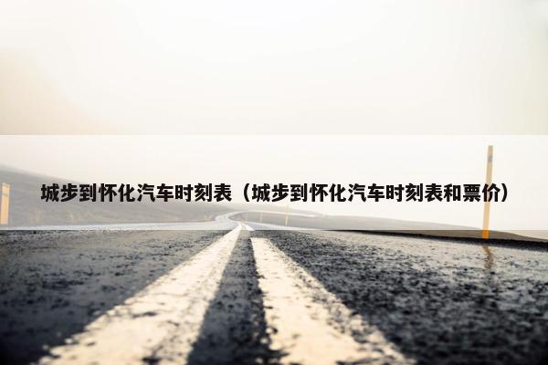 城步到怀化汽车时刻表（城步到怀化汽车时刻表和票价）