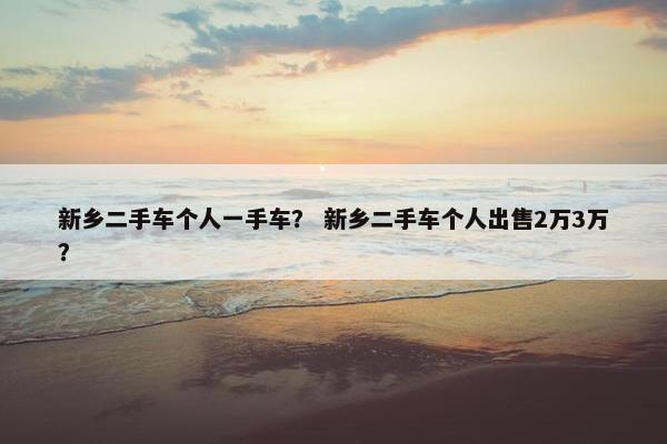 新乡二手车个人一手车？ 新乡二手车个人出售2万3万？
