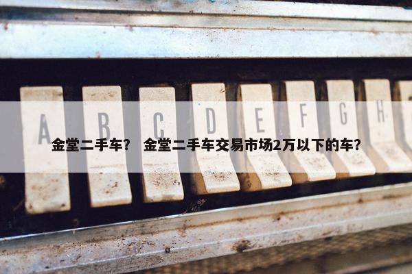 金堂二手车？ 金堂二手车交易市场2万以下的车？