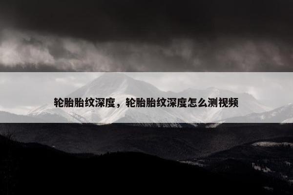 轮胎胎纹深度，轮胎胎纹深度怎么测视频