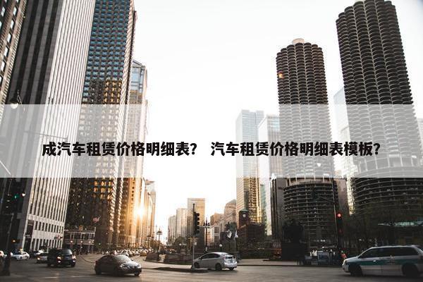 成汽车租赁价格明细表？ 汽车租赁价格明细表模板？