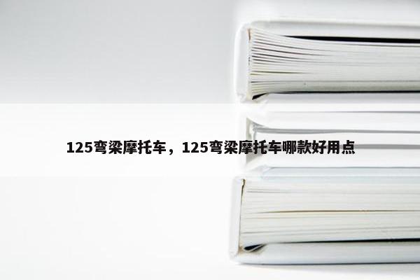 125弯梁摩托车，125弯梁摩托车哪款好用点