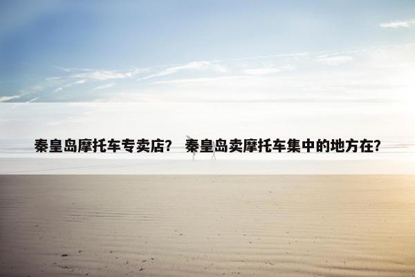 秦皇岛摩托车专卖店？ 秦皇岛卖摩托车集中的地方在？