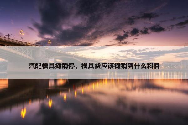 汽配模具摊销停，模具费应该摊销到什么科目