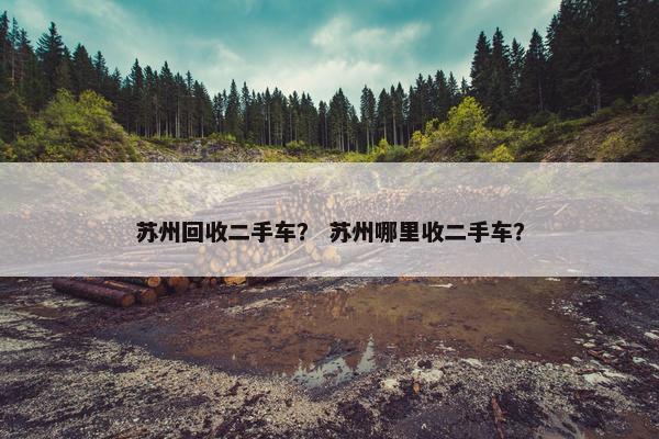 苏州回收二手车？ 苏州哪里收二手车？
