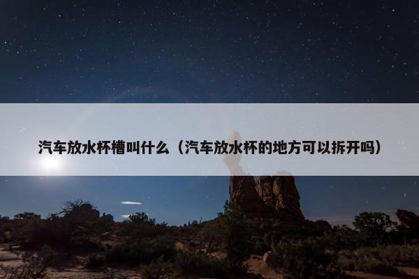 汽车放水杯槽叫什么（汽车放水杯的地方可以拆开吗）