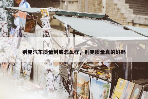 别克汽车质量到底怎么样，别克质量真的好吗