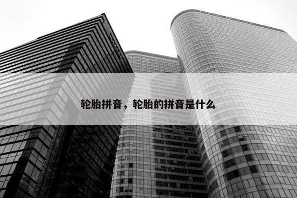 轮胎拼音，轮胎的拼音是什么