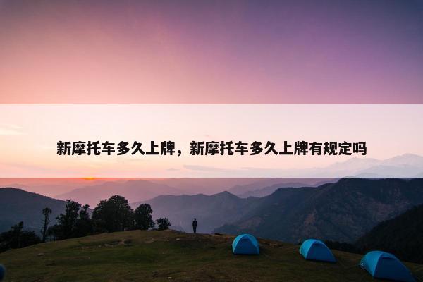 新摩托车多久上牌，新摩托车多久上牌有规定吗