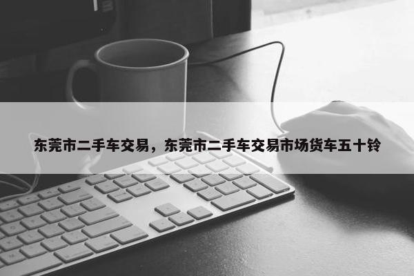 东莞市二手车交易，东莞市二手车交易市场货车五十铃
