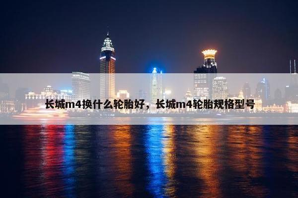 长城m4换什么轮胎好，长城m4轮胎规格型号