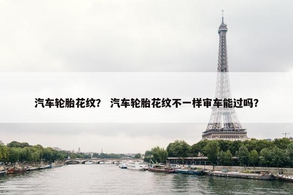 汽车轮胎花纹？ 汽车轮胎花纹不一样审车能过吗？