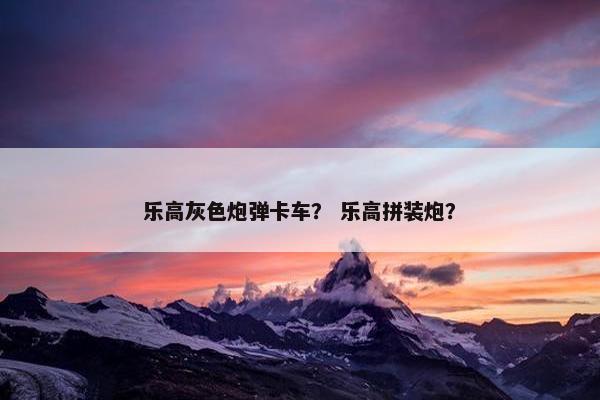 乐高灰色炮弹卡车？ 乐高拼装炮？