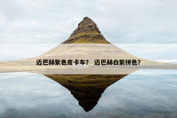 迈巴赫紫色皮卡车？ 迈巴赫白紫拼色？