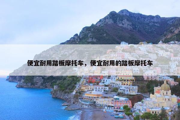 便宜耐用踏板摩托车，便宜耐用的踏板摩托车
