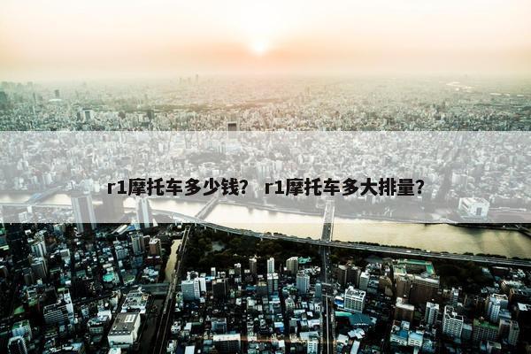 r1摩托车多少钱？ r1摩托车多大排量？