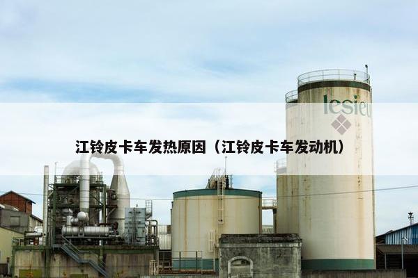 江铃皮卡车发热原因（江铃皮卡车发动机）
