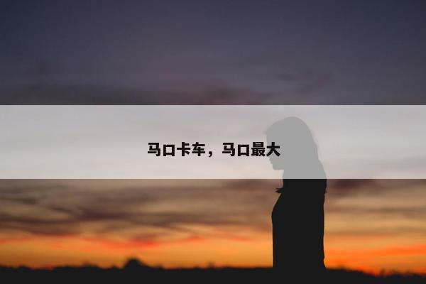 马口卡车，马口最大