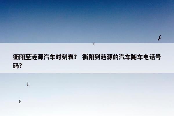 衡阳至涟源汽车时刻表？ 衡阳到涟源的汽车随车电话号码？