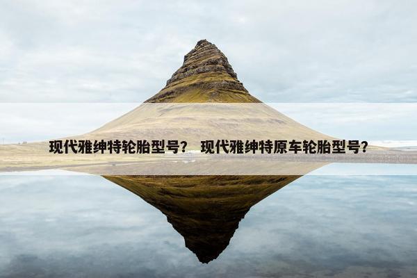 现代雅绅特轮胎型号？ 现代雅绅特原车轮胎型号？
