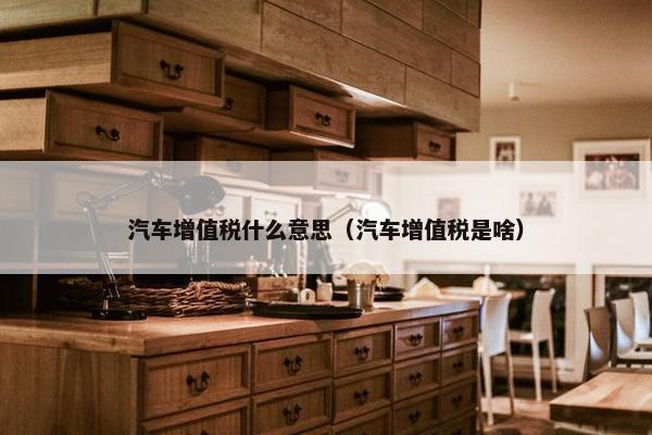 汽车增值税什么意思（汽车增值税是啥）