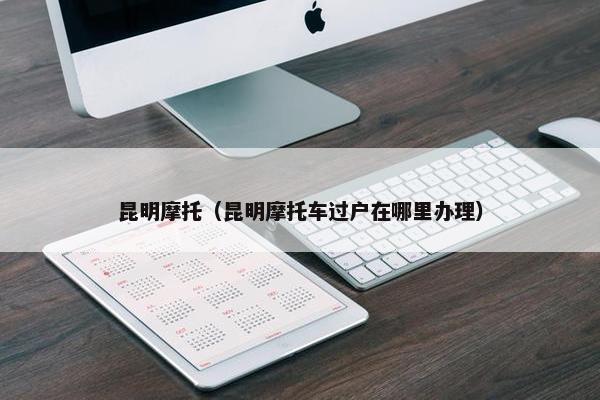 昆明摩托（昆明摩托车过户在哪里办理）