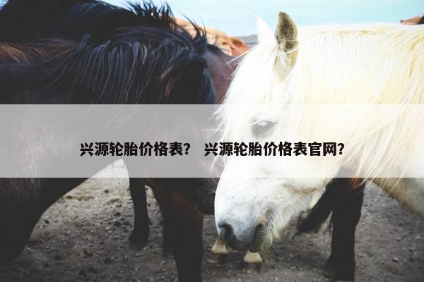 兴源轮胎价格表？ 兴源轮胎价格表官网？