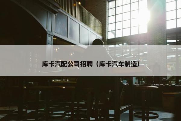 库卡汽配公司招聘（库卡汽车制造）