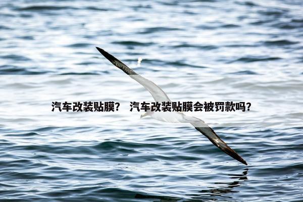 汽车改装贴膜？ 汽车改装贴膜会被罚款吗？