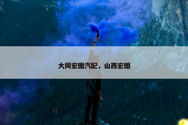 大同宏图汽配，山西宏图
