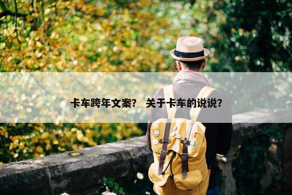 卡车跨年文案？ 关于卡车的说说？