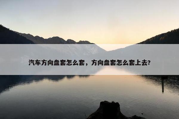 汽车方向盘套怎么套，方向盘套怎么套上去?