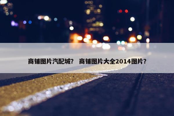 商铺图片汽配城？ 商铺图片大全2014图片？