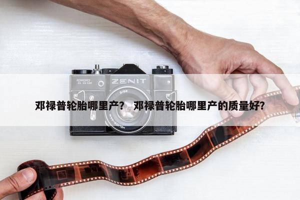 邓禄普轮胎哪里产？ 邓禄普轮胎哪里产的质量好？