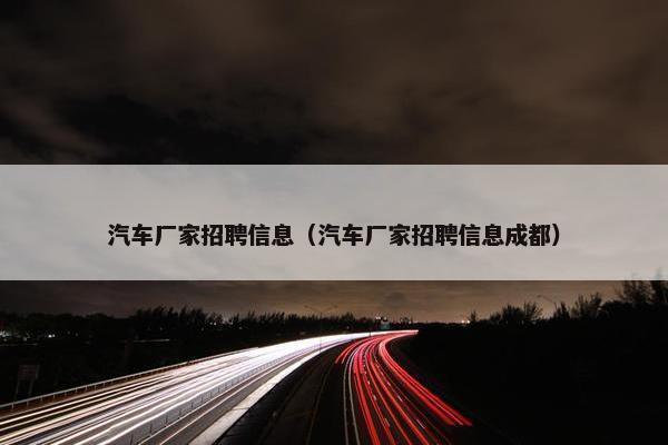 汽车厂家招聘信息（汽车厂家招聘信息成都）