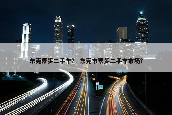 东莞寮步二手车？ 东莞市寮步二手车市场？